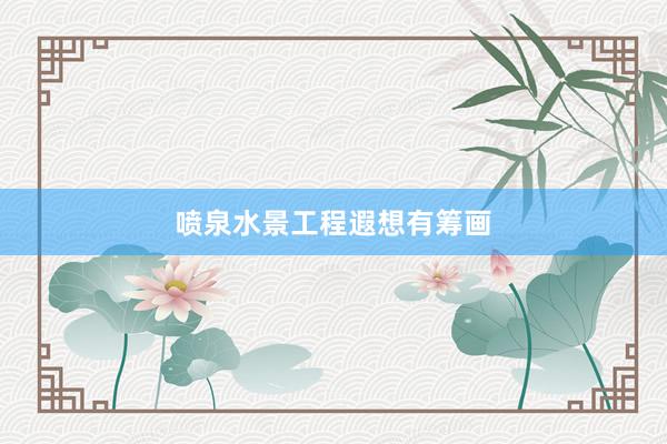 喷泉水景工程遐想有筹画